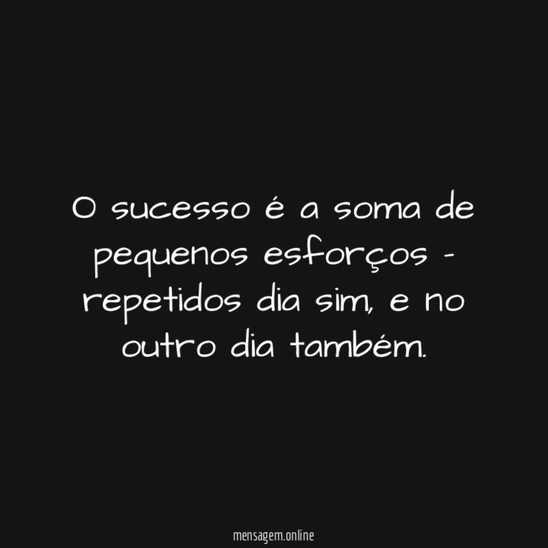 O sucesso é a soma de pequenos esforços - repetidos dia sim