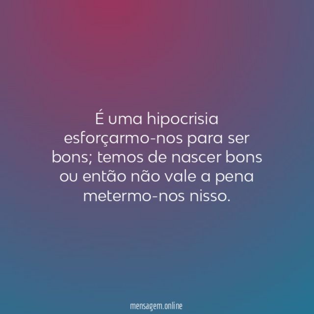 É uma hipocrisia esforçarmo-nos para ser bons