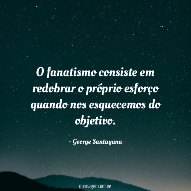 O fanatismo consiste em redobrar o próprio esforço