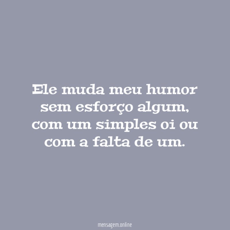 Ele muda meu humor sem esforço algum