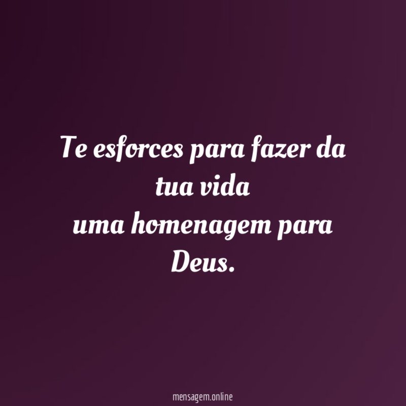 Te esforces para fazer da tua vida uma homenagem para Deus