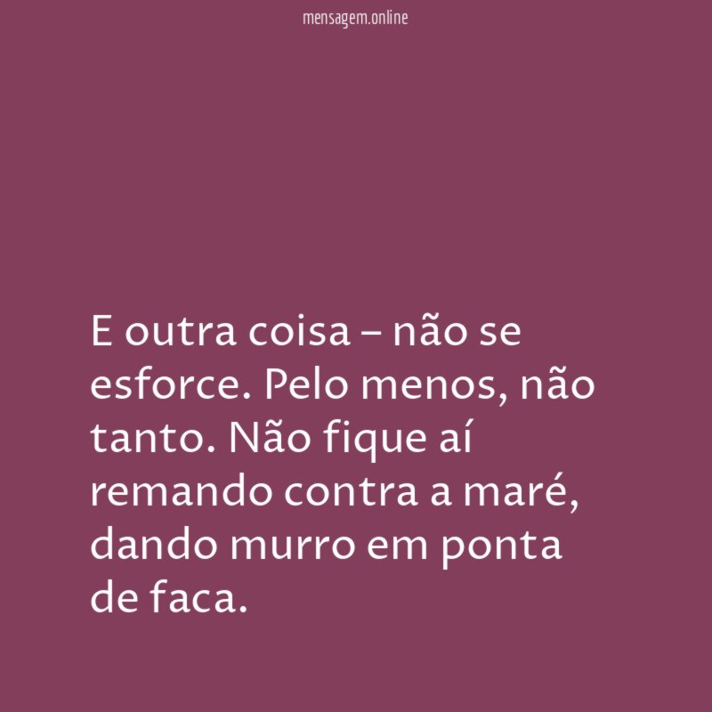 E outra coisa – não se esforce