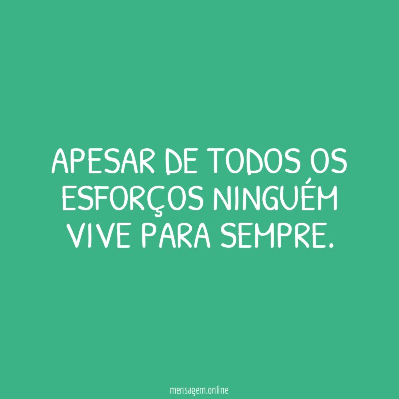 Apesar de todos os esforços ninguém vive para sempre
