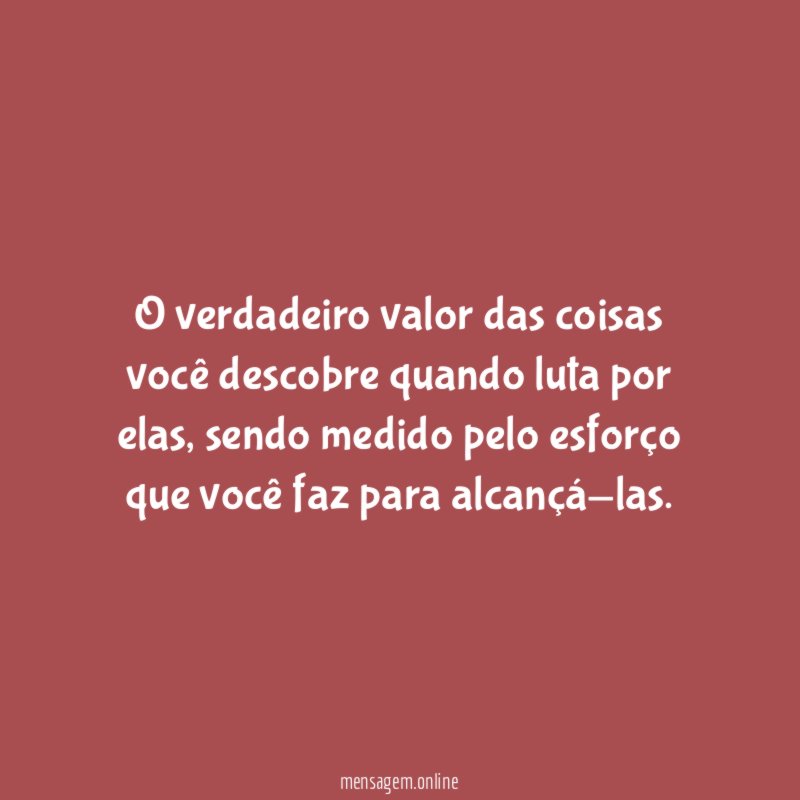 O verdadeiro valor das coisas você descobre quando luta por elas