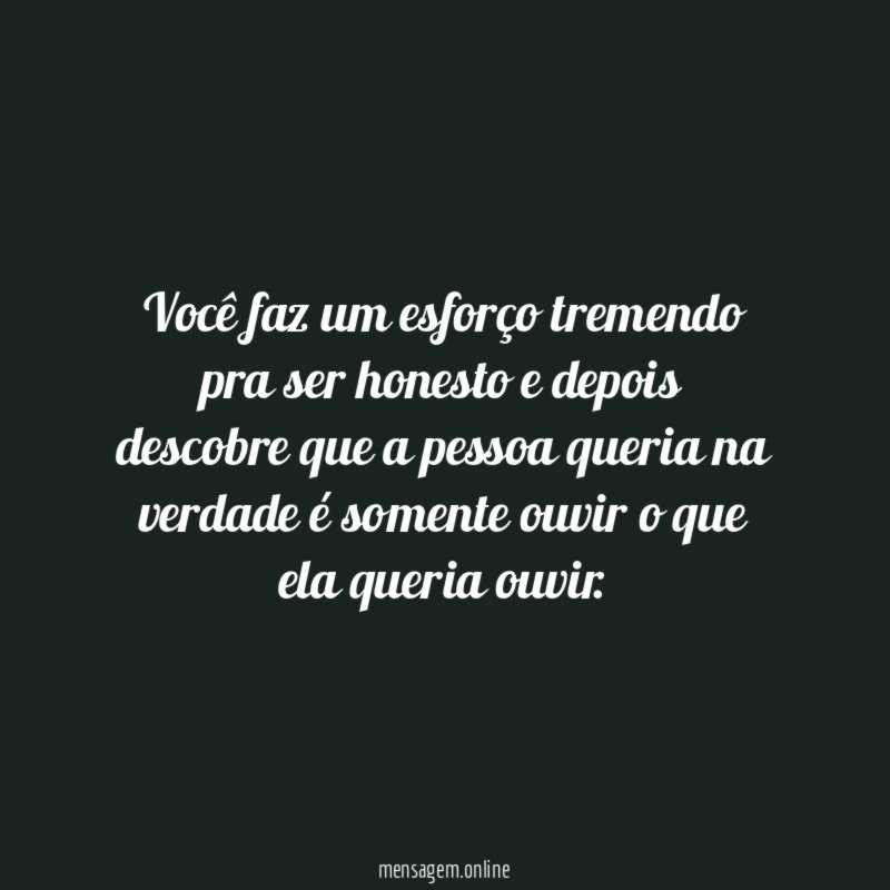 Você faz um esforço tremendo pra ser honesto