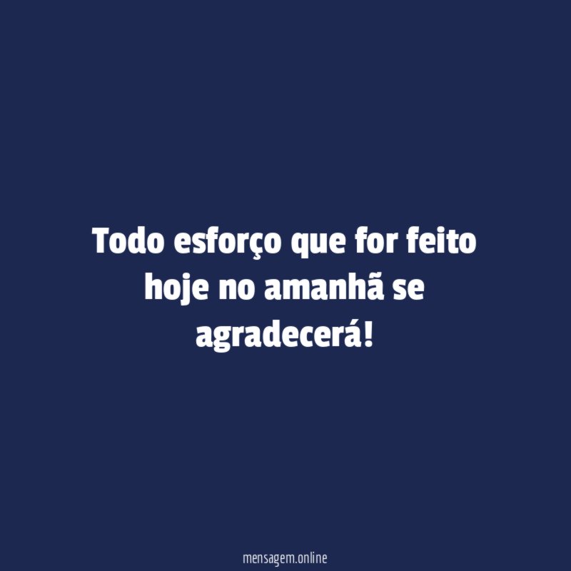 Todo esforço que for feito hoje no amanhã se agradecerá