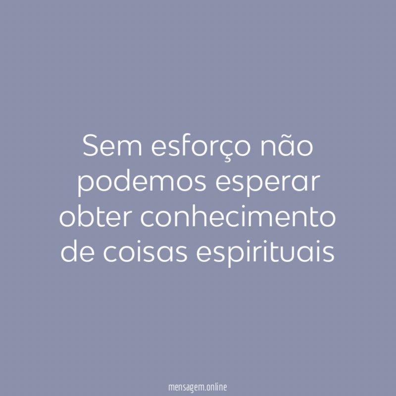 Sem esforço não podemos esperar obter conhecimento de coisas espirituais