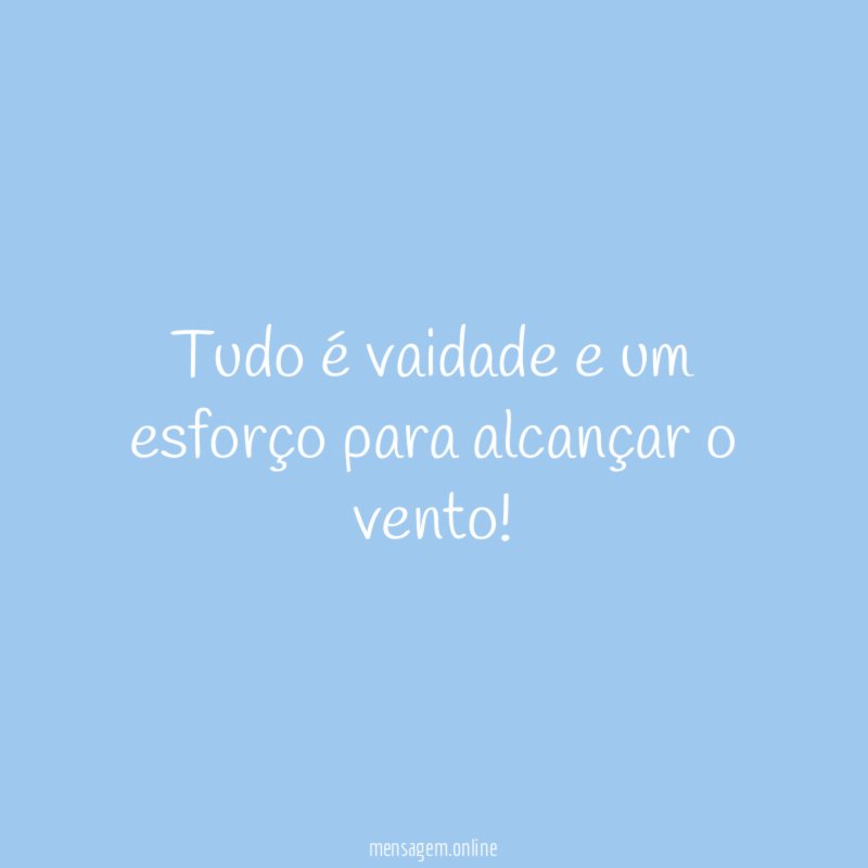 Tudo é vaidade e um esforço para alcançar o vento
