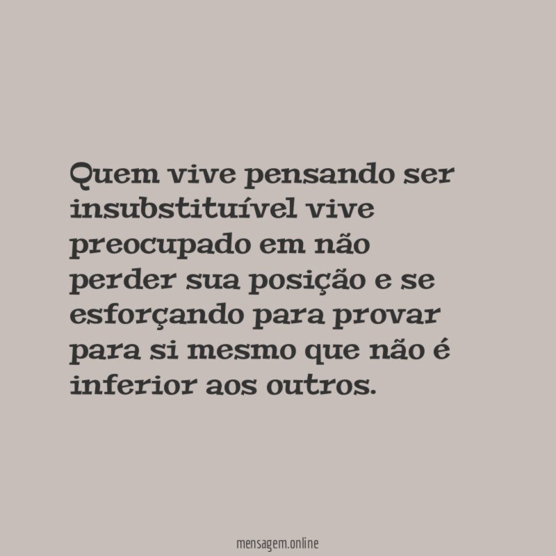Quem vive pensando ser insubstituível vive preocupado em