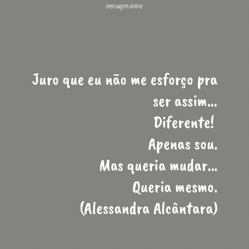 Juro que eu não me esforço pra ser assim…
Diferente!
Apenas sou.
Mas queria mudar…
Queria mesmo.