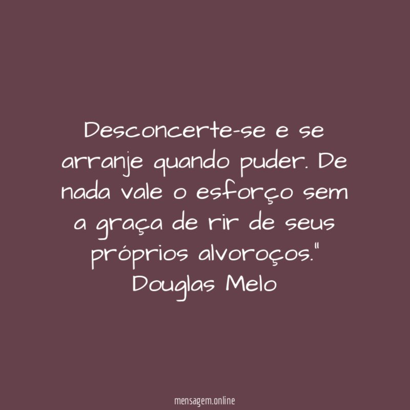 "Desconcerte-se e se arranje quando puder. De nada vale o esforço sem a graça de rir de seus próprios alvoroços."