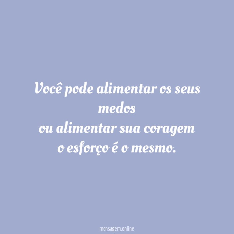 Você pode alimentar os seus medos ou alimentar sua