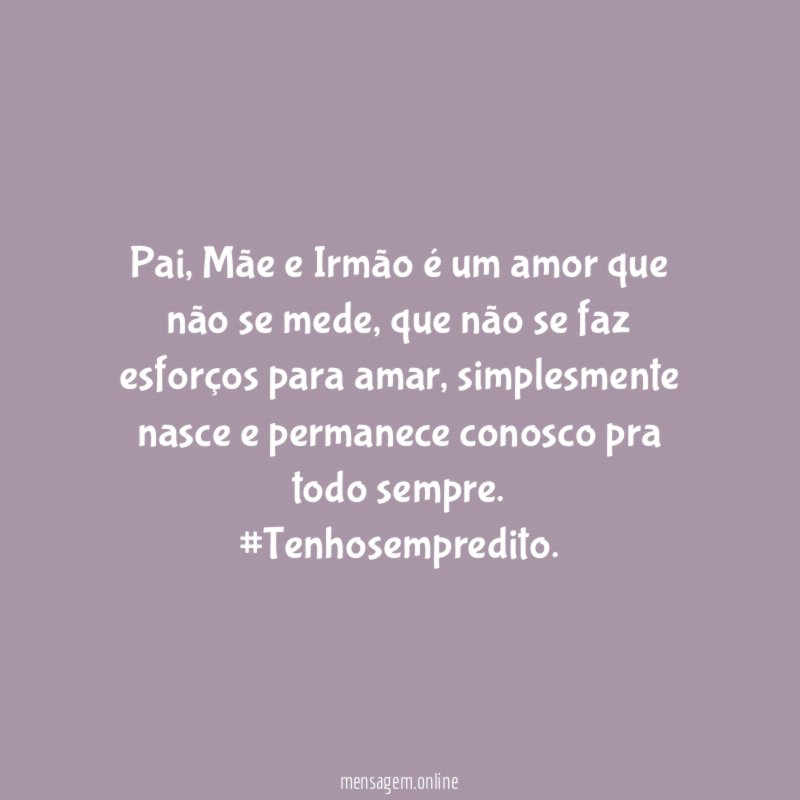 Pai ,Mãe e Irmão é um amor que não se mede ,que não se faz esforços para amar ,simplesmente nasce e permanece conosco pra todo sempre.