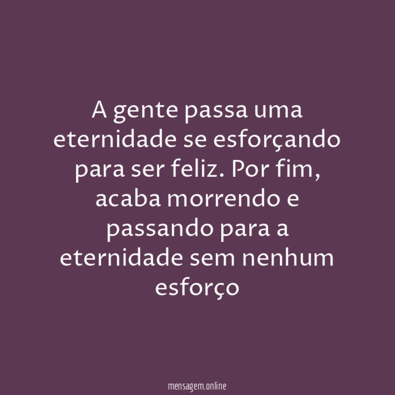 A gente passa uma eternidade se esforçando para ser feliz