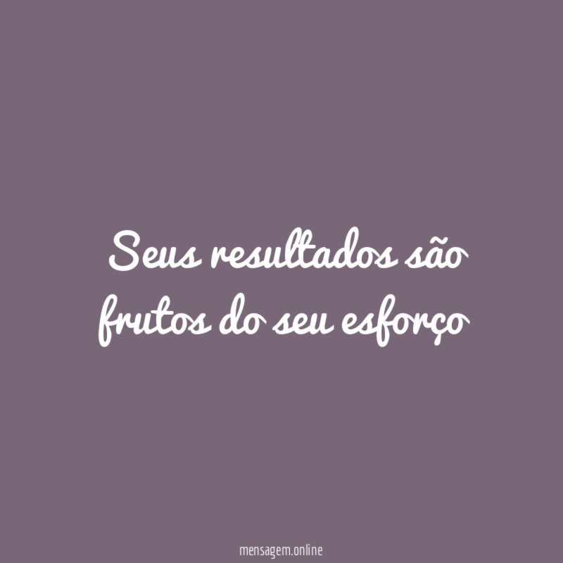 Seus resultados são frutos do seu esforço