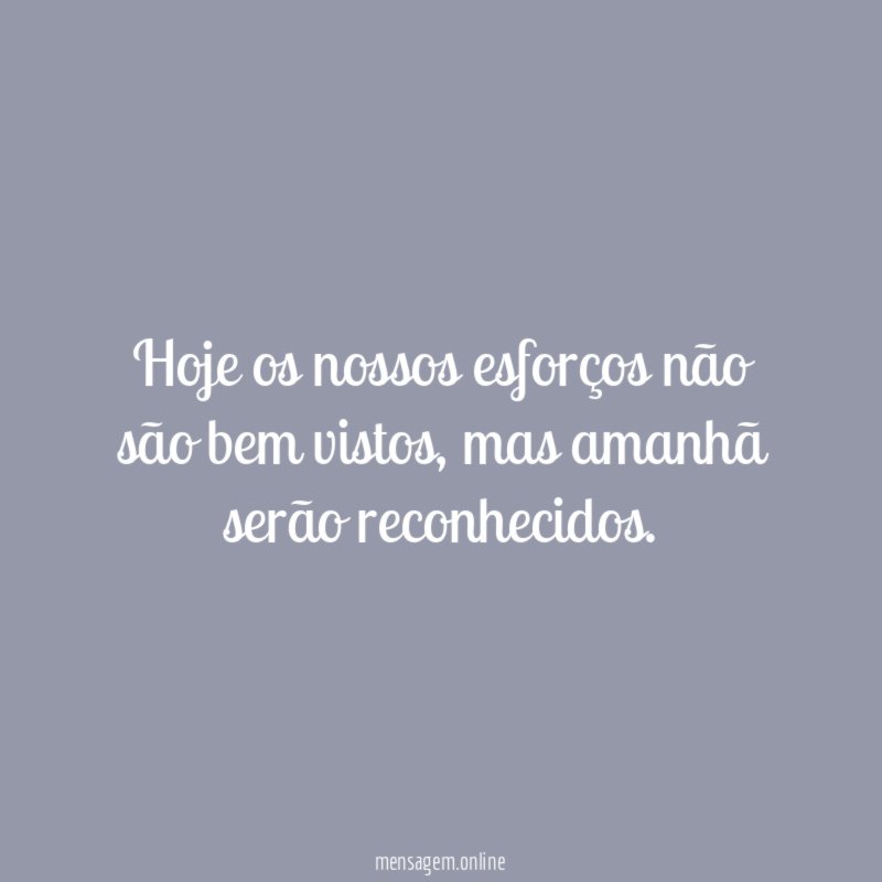 Hoje os nossos esforços não são bem vistos