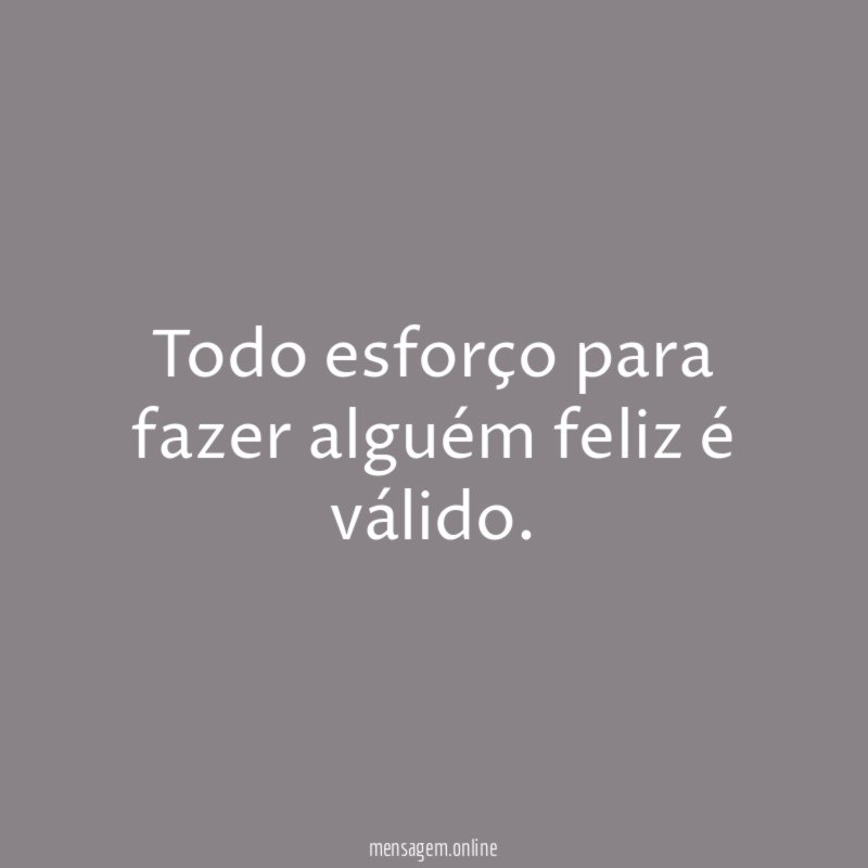 Todo esforço para fazer alguém feliz é válido