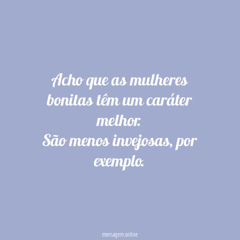 Acho que as mulheres bonitas têm um caráter melhor