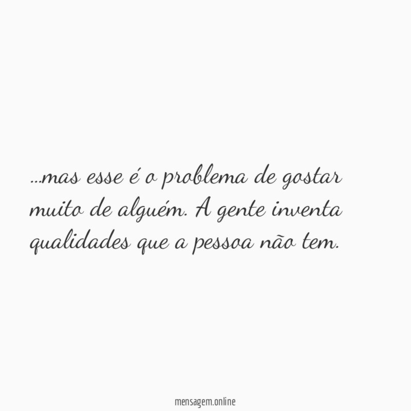 mas esse é o problema de gostar muito de alguém