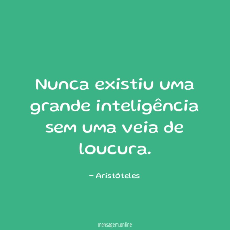 Nunca existiu uma grande inteligência sem uma veia de loucura