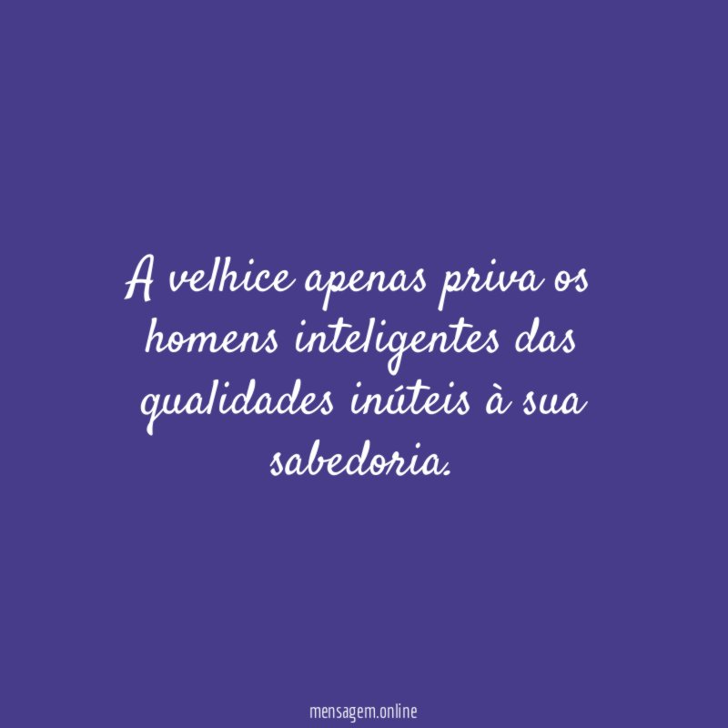 A velhice apenas priva os homens inteligentes das