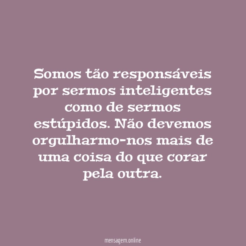 Somos tão responsáveis por sermos inteligentes como de