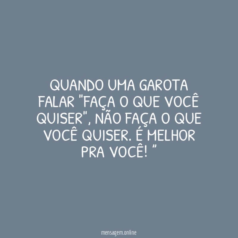“Quando uma garota falar "faça o que você quiser", não faça o que você quiser. É melhor pra você!”