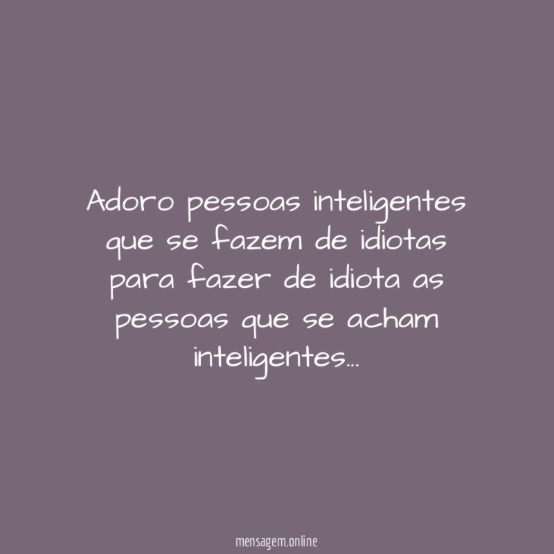 Adoro pessoas inteligentes que se fazem de idiotas