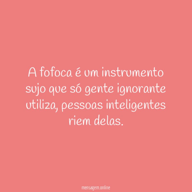 A fofoca é um instrumento sujo que só gente ignorante utiliza