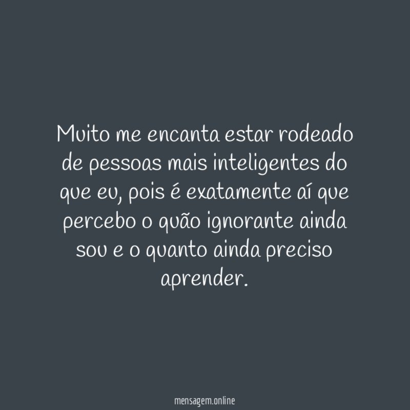Muito me encanta estar rodeado de pessoas mais inteligentes do que eu