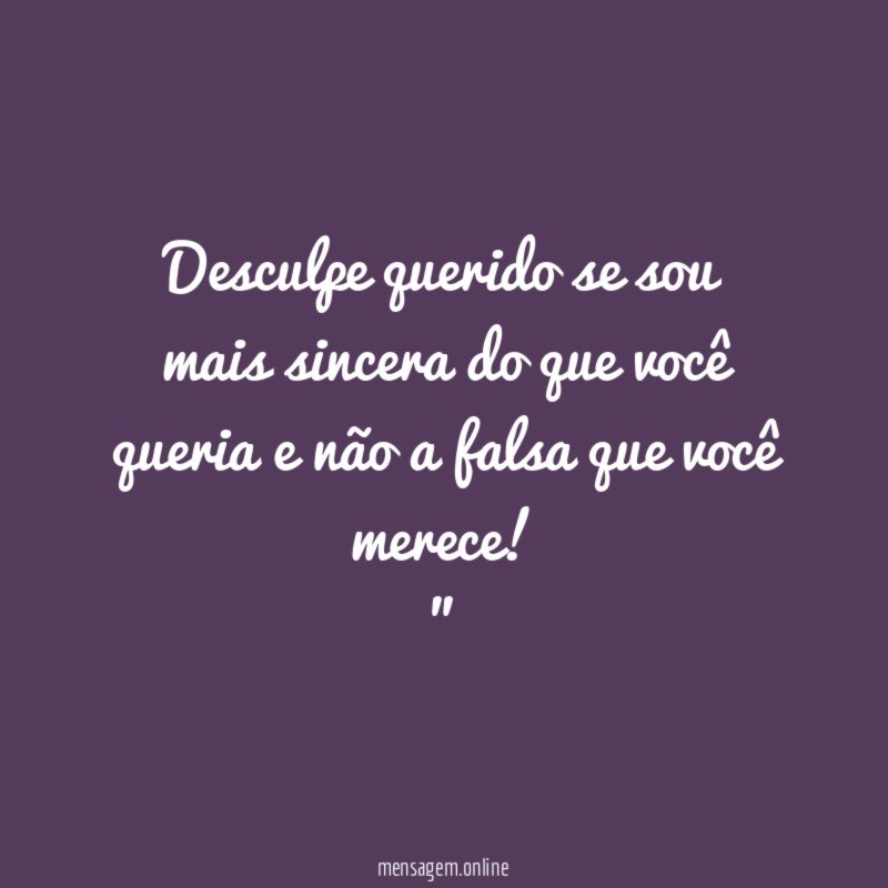 “Desculpe querido se sou mais sincera do que você queria e não a falsa que você merece!”