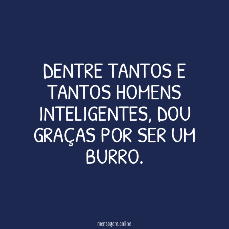 Dentre tantos e tantos homens inteligentes