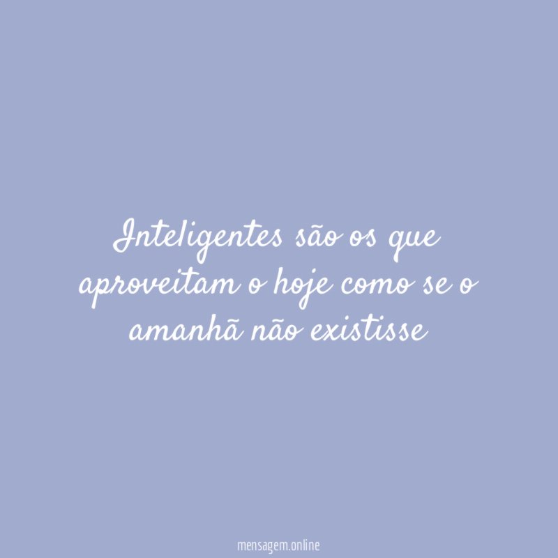 Inteligentes são os que aproveitam o hoje como