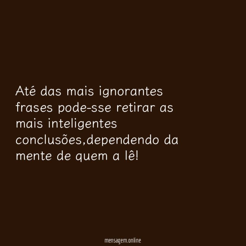 Até das mais ignorantes frases pode-sse retirar as mais inteligentes conclusões