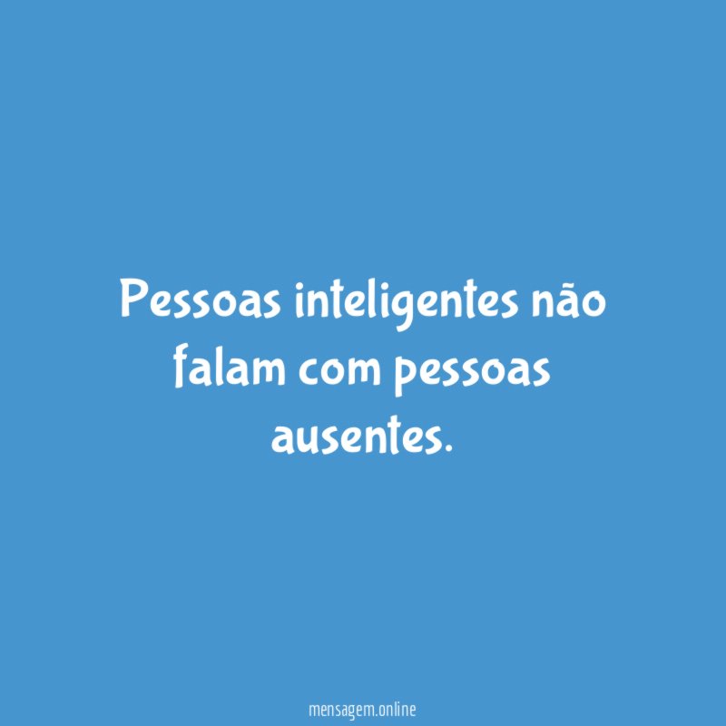 Pessoas inteligentes não falam com pessoas ausentes