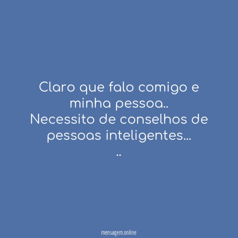 Claro que falo comigo e minha pessoa..
Necessito de conselhos de pessoas inteligentes…