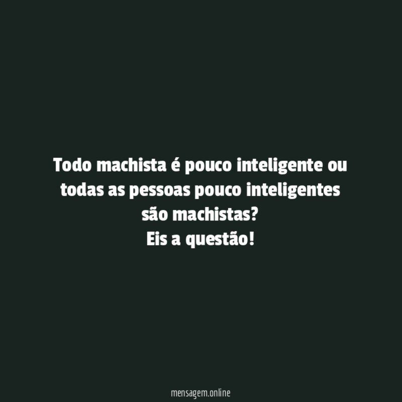 Todo machista é pouco inteligente ou todas as