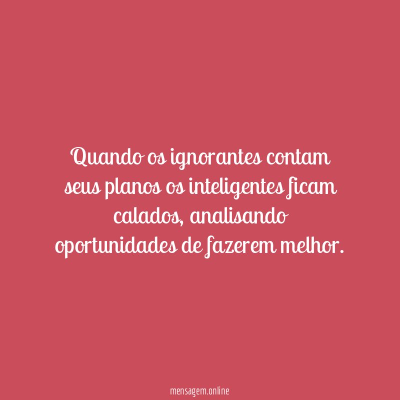 Quando os ignorantes contam seus planos os inteligentes ficam calados