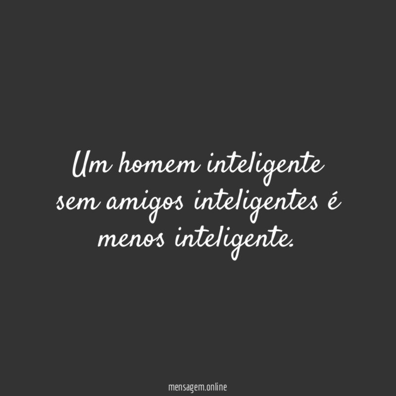 Um homem inteligente sem amigos inteligentes é menos inteligente