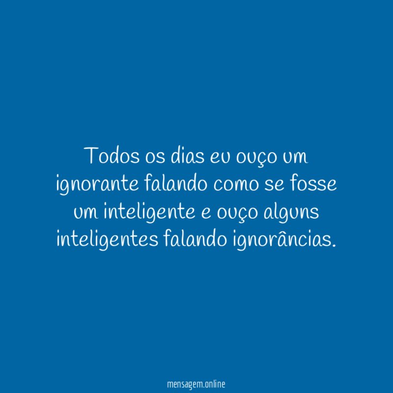 Todos os dias eu ouço um ignorante falando