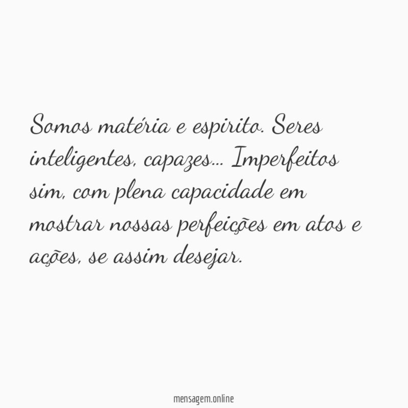 Somos matéria e espirito. Seres inteligentes, capazes … Imperfeitos sim, com plena capacidade em mostrar nossas perfeições em atos e ações, se assim desejar.