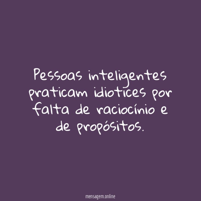Pessoas inteligentes praticam idiotices por falta de raciocínio