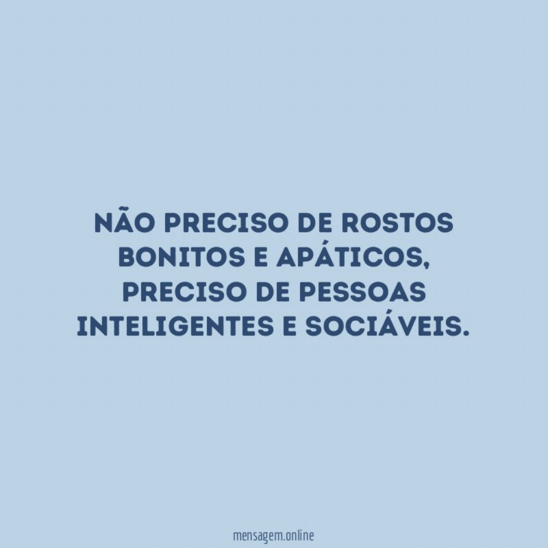 Não preciso de rostos bonitos e apáticos