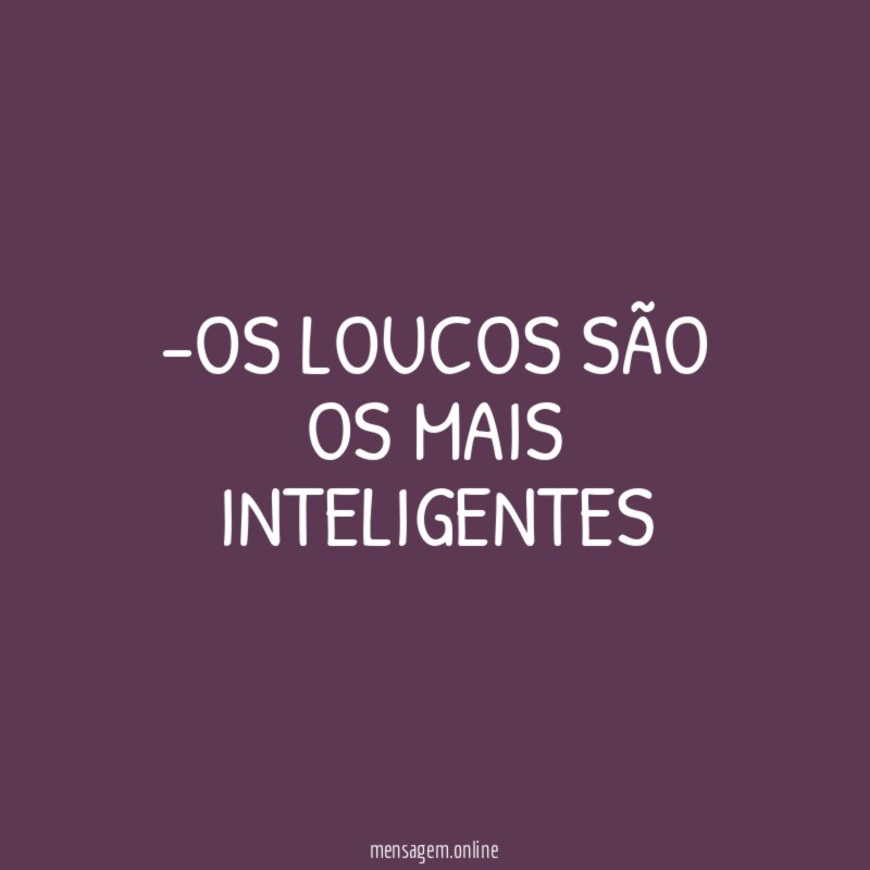 OS LOUCOS SÃO OS MAIS INTELIGENTES