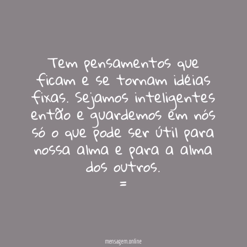 Tem pensamentos que ficam e se tornam idéias fixas. Sejamos inteligentes então e guardemos em nós só o que pode ser útil para nossa alma e para a alma dos outros.
