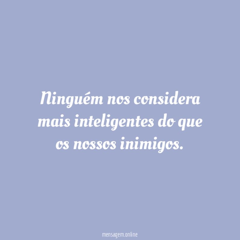 Ninguém nos considera mais inteligentes do que os nossos inimigos