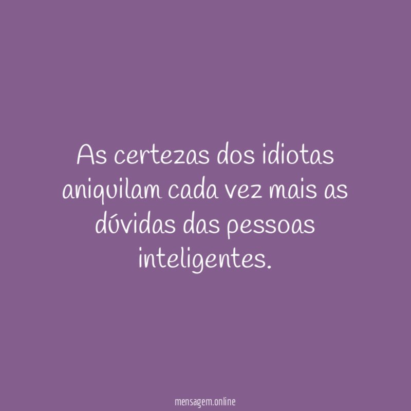 As certezas dos idiotas aniquilam cada vez mais