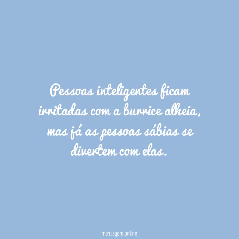 Pessoas inteligentes ficam irritadas com a burrice alheia