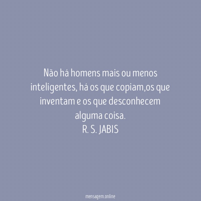 Não há homens mais ou menos inteligentes, há os que copiam,os que inventam e os que desconhecem alguma coisa.