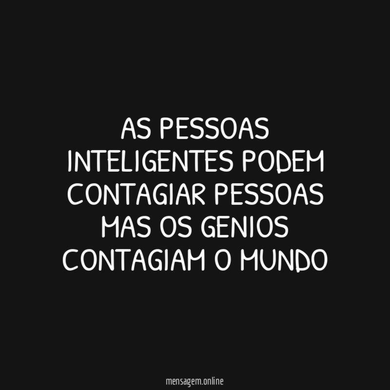 as pessoas inteligentes podem contagiar pessoas mas os genios contagiam o mundo "